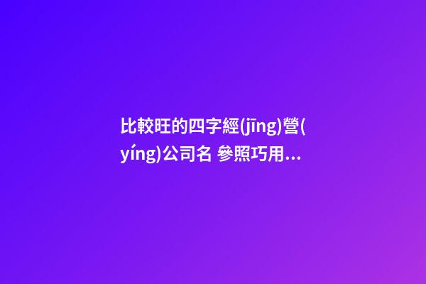 比較旺的四字經(jīng)營(yíng)公司名 參照巧用這批-第1張-公司起名-玄機(jī)派